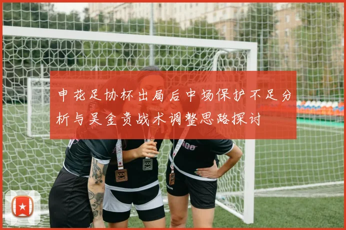 申花足协杯出局后中场保护不足分析与吴金贵战术调整思路探讨