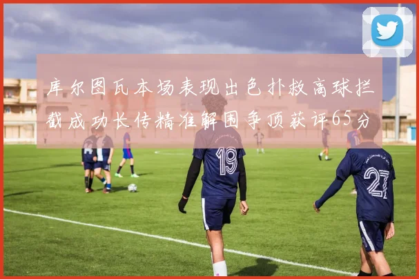 库尔图瓦本场表现出色扑救高球拦截成功长传精准解围争顶获评65分