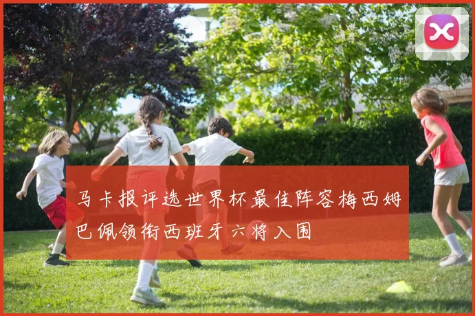 马卡报评选世界杯最佳阵容梅西姆巴佩领衔西班牙六将入围