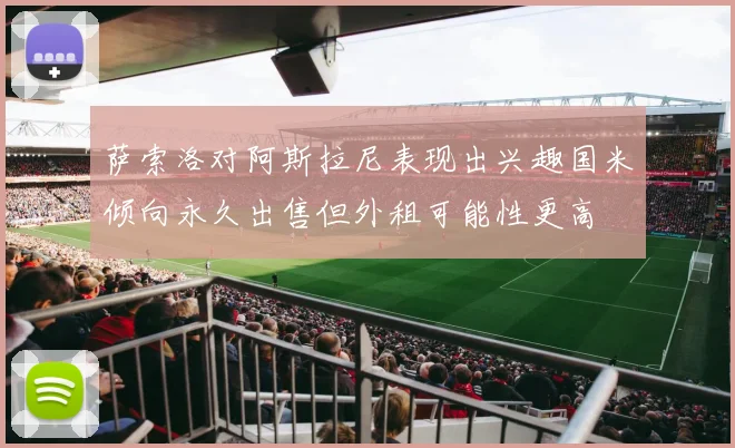 萨索洛对阿斯拉尼表现出兴趣国米倾向永久出售但外租可能性更高
