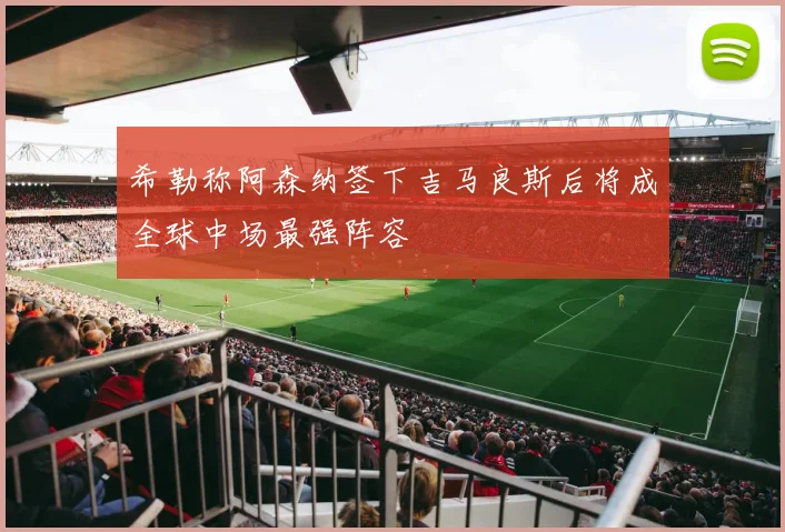 希勒称阿森纳签下吉马良斯后将成全球中场最强阵容