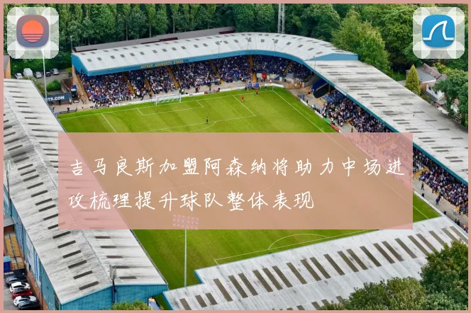 吉马良斯加盟阿森纳将助力中场进攻梳理提升球队整体表现