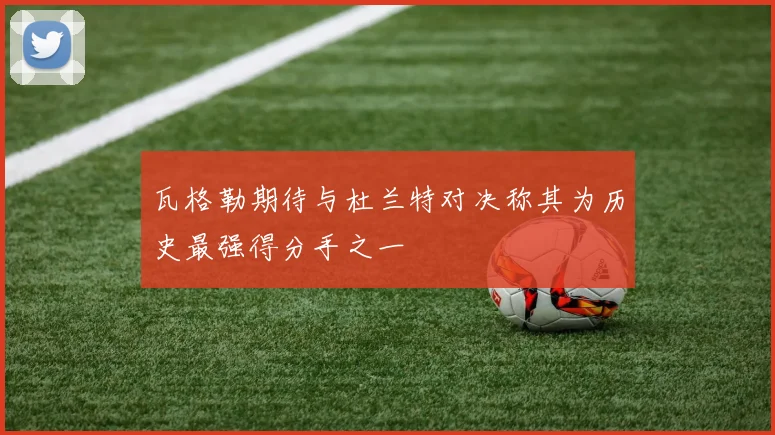 瓦格勒期待与杜兰特对决称其为历史最强得分手之一